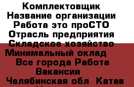 Комплектовщик › Название организации ­ Работа-это проСТО › Отрасль предприятия ­ Складское хозяйство › Минимальный оклад ­ 1 - Все города Работа » Вакансии   . Челябинская обл.,Катав-Ивановск г.